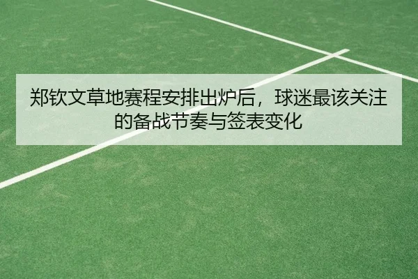 郑钦文草地赛程安排出炉后，球迷最该关注的备战节奏与签表变化